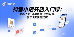 抖音小店开店入门课：商品上架+订单管理+物流设置，新手7天快速起店-财仔梦想资源网