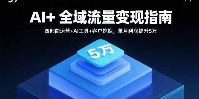 AI+全域流量变现指南，四部曲运营+AI工具+客户挖掘，单月利润提升5万-财仔梦想资源网