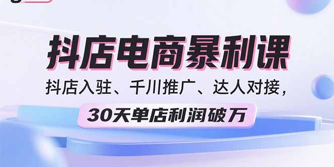 2025抖店电商暴利课，抖店入驻、千川推广、达人对接，30天单店利润破万-财仔梦想资源网