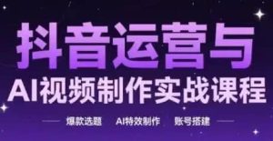 抖音运营与AI视频制作实战课程-财仔梦想资源网