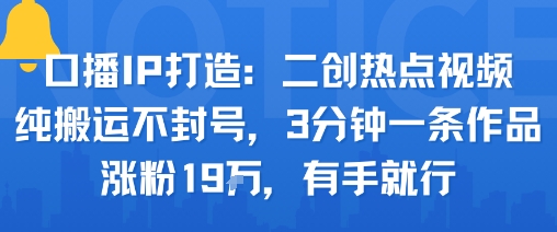 口播IP打造：二创热点视频，纯搬运不封号，3分钟一条作品，涨粉19w，有手就行-财仔梦想资源网