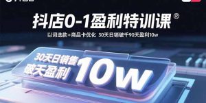 抖店0-1盈利特训课：以词选款+商品卡优化30天日销破千90天盈利10w-财仔梦想资源网