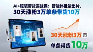 AI+服装带货实战课:智能体批量出片,30天涨粉3万单条带货10万-财仔梦想资源网