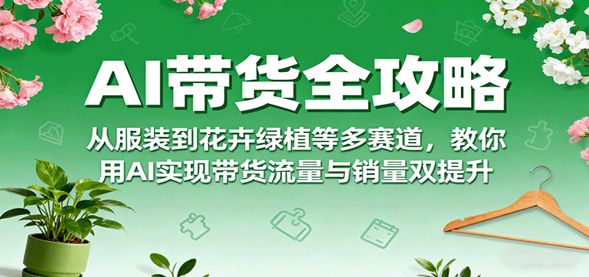 AI带货全攻略，从服装到花卉绿植等多赛道，教你用AI实现带货流量与销量双提升-财仔梦想资源网