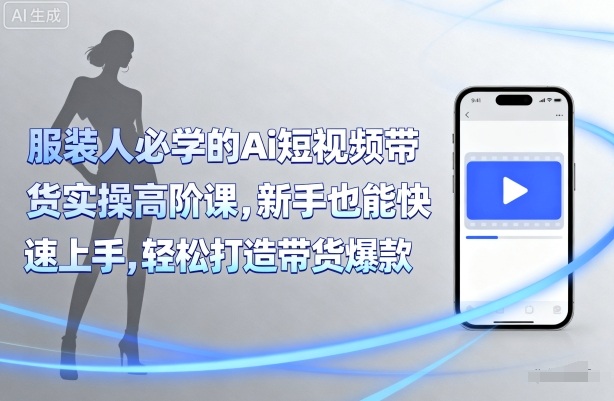 服装人必学的Ai短视频带货实操高阶课，新手也能快速上手，轻松打造带货爆款-财仔梦想资源网