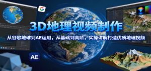 3D地理视频制作，从谷歌地球到AE运用，从基础到高阶，实操讲解打造优质地理视频-财仔梦想资源网