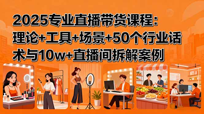 2025专业直播带货课程：理论+工具+场景+50个行业话术与10w+直播间拆解案例-财仔梦想资源网