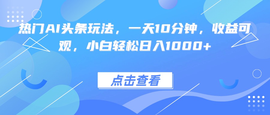 热门AI头条玩法，一天10分钟，收益可观，小白轻松日入1000+-财仔梦想资源网
