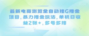 最新电商浏览全自动挂G撸金项目，暴力撸金玩法，单机日收益2张+，多号多撸【揭秘】-财仔梦想资源网