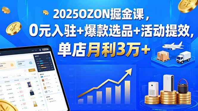 2025OZON掘金课，0元入驻+爆款选品+活动提效，单店月利3万+-财仔梦想资源网