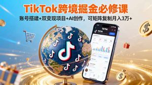 TikTo跨境掘金必修课，账号搭建+双变现项目+AI创作，可矩阵复制月入3万+-财仔梦想资源网