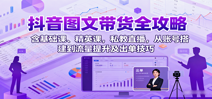 抖音图文带货全攻略：含基础课、精英课，私教直播，从账号搭建到流量提升及出单技巧-财仔梦想资源网