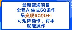 最新蓝海项目：全程AI生成50条作品变现6k+，可矩阵操作，有手就能操作-财仔梦想资源网