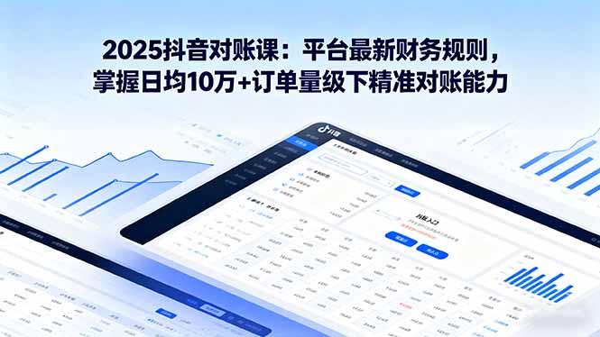 2025抖音对账课：平台最新财务规则掌握日均10万+订单量级下精准对账能力-财仔梦想资源网