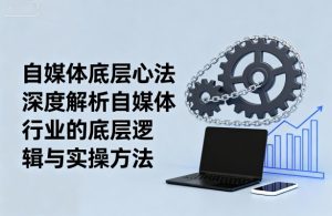 自媒体底层心法，深度解析自媒体行业的底层逻辑与实操方法-财仔梦想资源网
