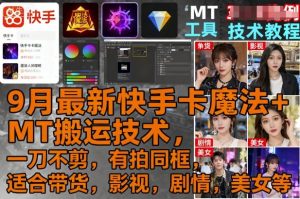 9月最新快手卡魔法+MT搬运技术，一刀不剪，有拍同框，适合带货，影视，剧情，美女等-财仔梦想资源网