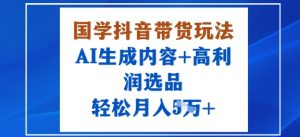 国学抖音带货玩法，AI生成内容+高利润选品，轻松月入1W+-财仔梦想资源网