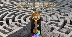 本质认知重构课7.0：通过语言哲学、信息博弈、价值交换，突破认知局限-财仔梦想资源网