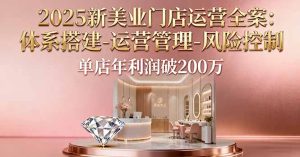 2025新美业门店运营全案：体系搭建-运营管理-风险控制，单店年利润破200万-财仔梦想资源网