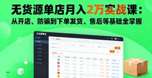 无货源单店月入2万实战课：从开店、防骗到下单发货、售后等基础全掌握-财仔梦想资源网