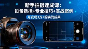 新手拍摄速成课，设备选择+专业技巧+实战案例，月变现3万+的实战成果-财仔梦想资源网