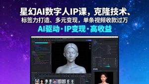 星幻AI数字人IP课，克隆技术、标签力打造、多元变现，单条视频收款过万-财仔梦想资源网