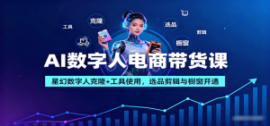 AI数字人电商带货课：星幻数字人克隆+工具使用，选品剪辑与橱窗开通-财仔梦想资源网