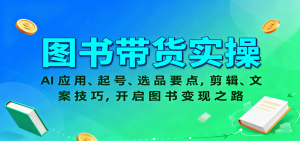 图书带货实操，AI应用、起号、选品要点，剪辑、文案技巧，开启图书变现之路-财仔梦想资源网