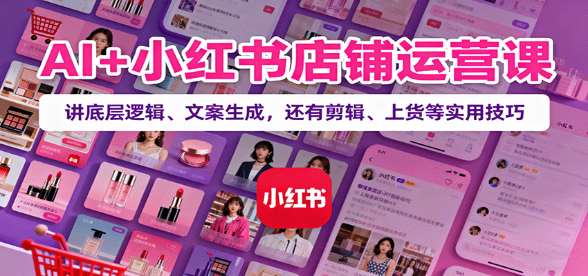 AI+小红书店铺运营课：讲底层逻辑、文案生成，还有剪辑、上货等实用技巧-财仔梦想资源网