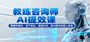 教练咨询师AI提效课：懂硬件操作，定产品位，造提示词，借AI聊天机器人变现-财仔梦想资源网