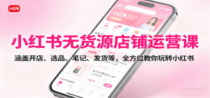 小红书无货源店铺运营课：涵盖开店、选品、笔记、发货等，全方位教你玩转小红书-财仔梦想资源网