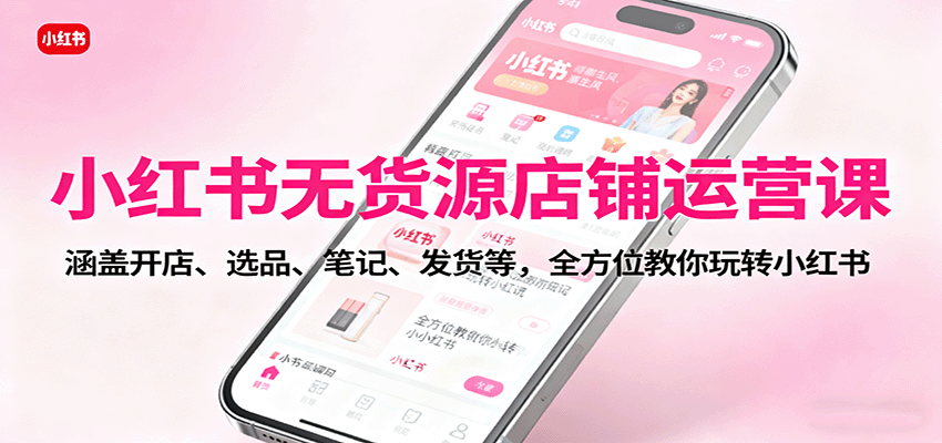 小红书无货源店铺运营课：涵盖开店、选品、笔记、发货等，全方位教你玩转小红书-财仔梦想资源网
