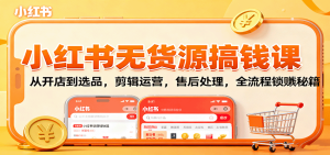 小红书无货源搞钱课：从开店到选品，剪辑运营，售后处理，全流程解锁赚钱秘籍-财仔梦想资源网