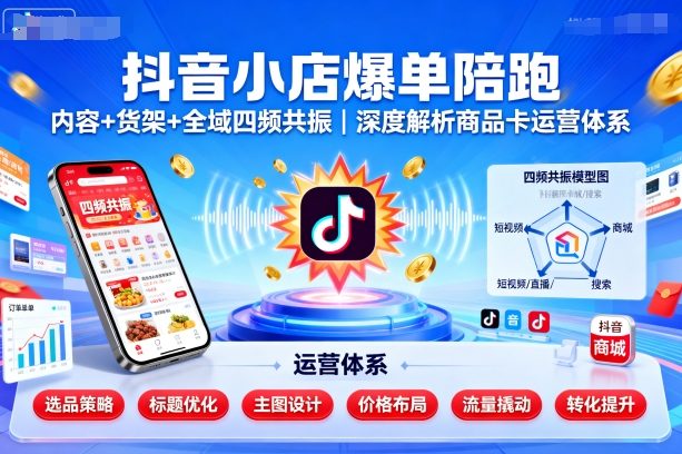 抖音小店爆单陪跑，内容＋货架＋全域四频共振，深度解析抖音商品卡运营体系(更新)-财仔梦想资源网