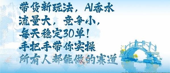 带货新玩法，AI香水，流量大，竞争小，每天稳定30单，手把手带你实操所有人都能做的赛道-财仔梦想资源网
