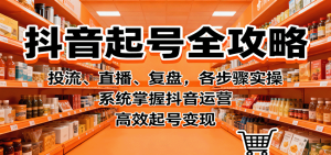 抖音起号全攻略，投流、直播、复盘，各步骤实操，系统掌握抖音运营，高效起号变现-财仔梦想资源网