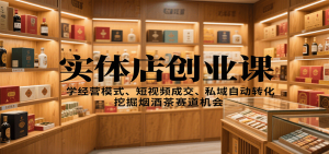 实体店创业课：学经营模式、短视频成交、私域自动转化，挖掘烟酒茶赛道机会-财仔梦想资源网
