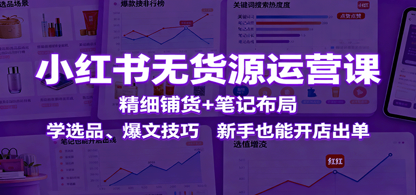 小红书无货源运营课：精细铺货+笔记布局，学选品、爆文技巧，新手也能开店出单-财仔梦想资源网