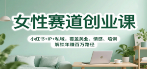 女性赛道创业课：小红书+IP+私域，覆盖美业、情感、培训，解锁年赚百万路径-财仔梦想资源网