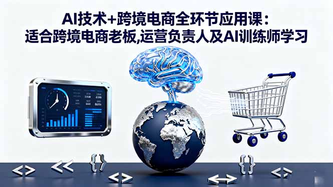 AI技术+跨境电商全环节应用课:适合跨境电商老板,运营负责人及AI训练师学习-财仔梦想资源网