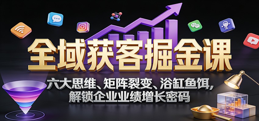 全域获客掘金课：六大思维、矩阵裂变、浴缸鱼饵，解锁企业业绩增长密码-财仔梦想资源网