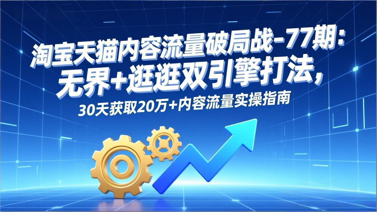 淘宝天猫内容流量破局战-77期：无界+逛逛双引擎打法，30天获取20万+内容流量实操指南-财仔梦想资源网