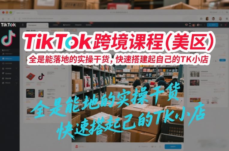 TikTok跨境课程(美区)，全是能落地的实操干货，快速搭建起自己的TK小店-财仔梦想资源网