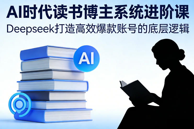 AI时代读书博主系统进阶课，Deepseek打造高效爆款账号的底层逻辑-财仔梦想资源网
