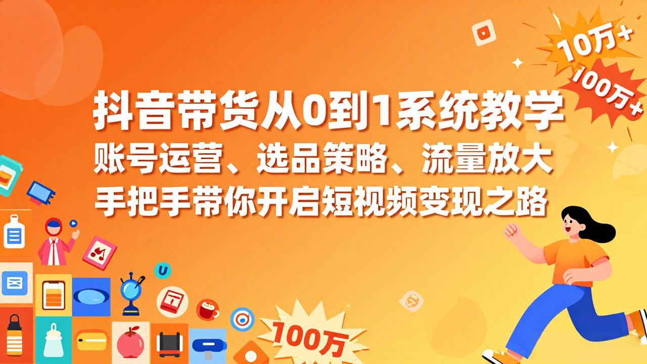 抖音带货从0到1系统教学，账号运营、选品策略、流量放大，手把手带你开启短视频变现之路-财仔梦想资源网