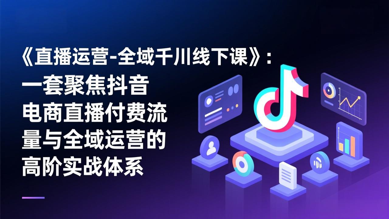 《直播运营-全域千川线下课》：一套聚焦抖音电商直播付费流量与全域运营的高阶实战体系-财仔梦想资源网