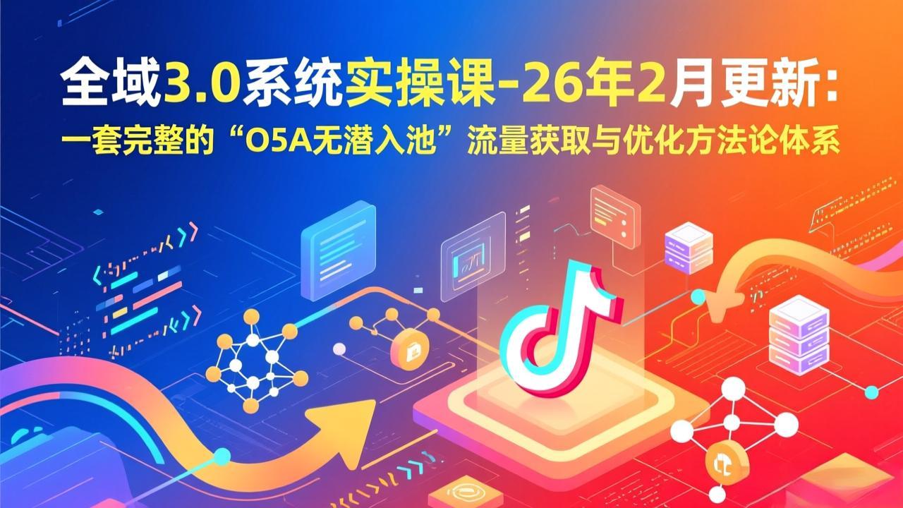 全域3.0系统实操课-26年2月更新：一套完整的“O5A无潜入池”流量获取与优化方法论体系-财仔梦想资源网