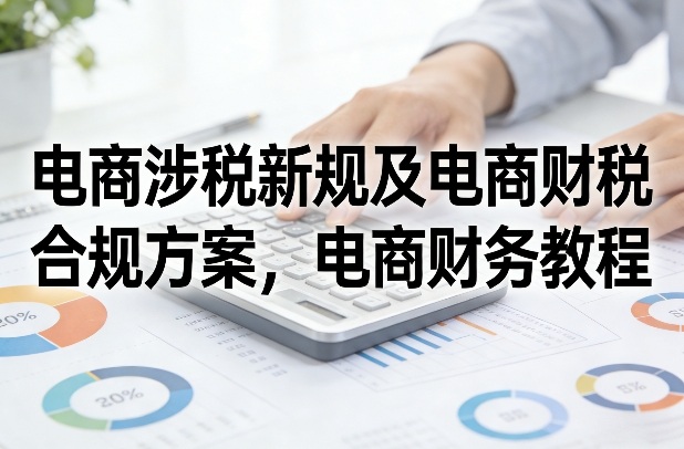 电商涉税新规及电商财税合规方案，电商财务教程-财仔梦想资源网