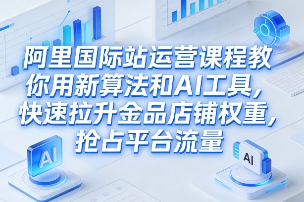 阿里国际站运营课程，教你用新算法和AI工具，快速拉升金品店铺权重，抢占平台流量(更新2026)-财仔梦想资源网