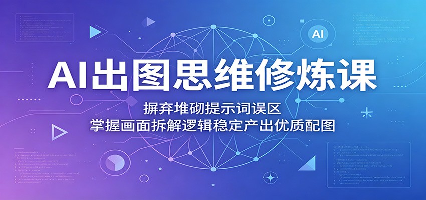AI出图思维修炼课:摒弃堆砌提示词误区,掌握画面拆解逻辑稳定产出优质配图-财仔梦想资源网
